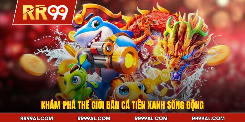 Khám phá thế giới bắn cá Tiên Xanh sống động